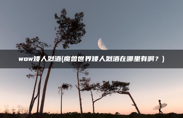 wow矮人烈酒(魔兽世界矮人烈酒在哪里有啊？)