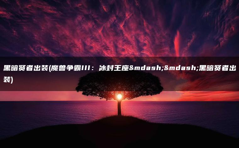 黑暗贤者出装(魔兽争霸III:冰封王座——黑暗贤者出装) 黑暗贤者出装(魔兽争霸III:冰封王座——黑暗贤者出装)
