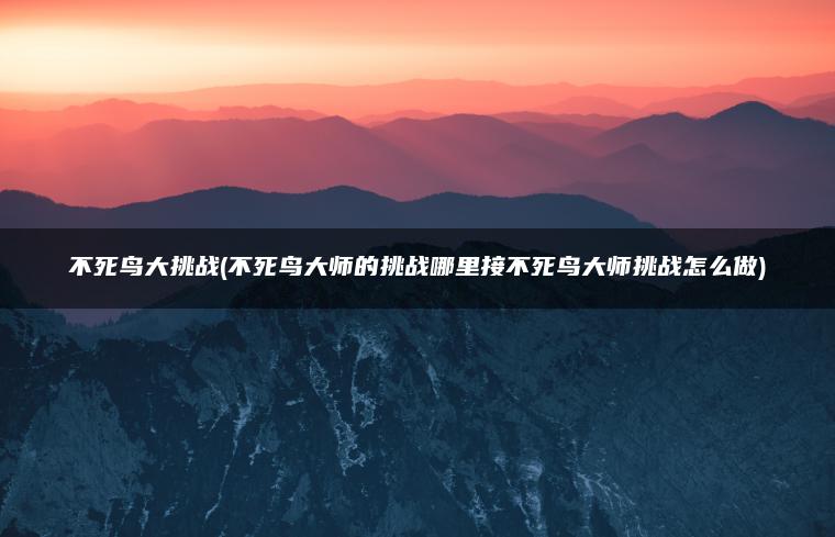 不死鸟大挑战(不死鸟大师的挑战哪里接不死鸟大师挑战怎么做) 不死鸟大挑战(不死鸟大师的挑战哪里接不死鸟大师挑战怎么做)