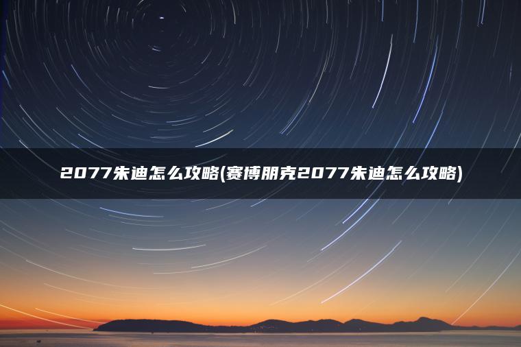 2077朱迪怎么攻略(赛博朋克2077朱迪怎么攻略) 2077朱迪怎么攻略(赛博朋克2077朱迪怎么攻略)