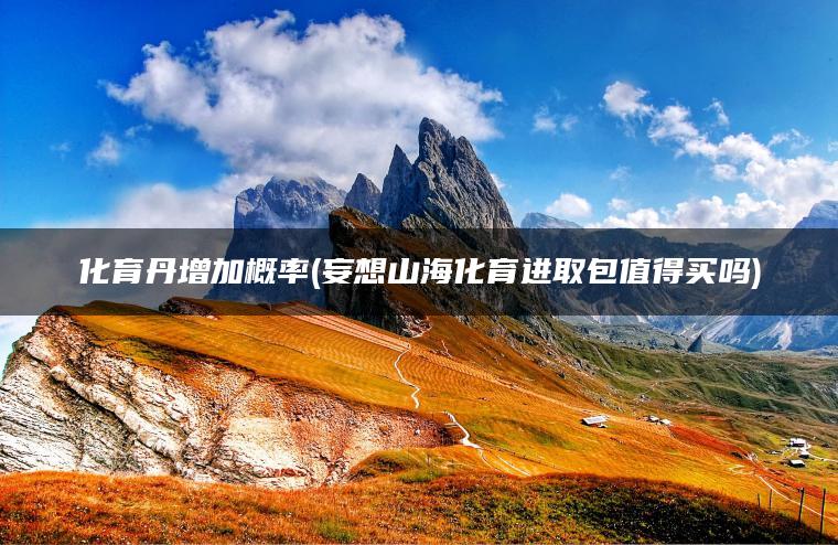 化育丹增加概率(妄想山海化育进取包值得买吗) 化育丹增加概率(妄想山海化育进取包值得买吗)