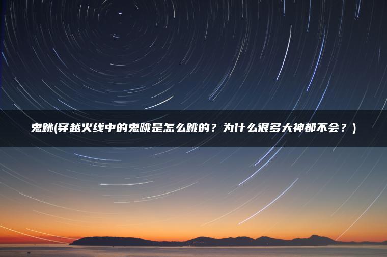 鬼跳(穿越火线中的鬼跳是怎么跳的?为什么很多大神都不会?) 鬼跳(穿越火线中的鬼跳是怎么跳的?为什么很多大神都不会?)