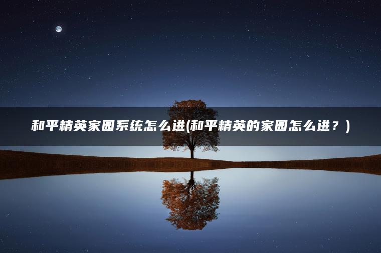 和平精英家园系统怎么进(和平精英的家园怎么进?) 和平精英家园系统怎么进(和平精英的家园怎么进?)