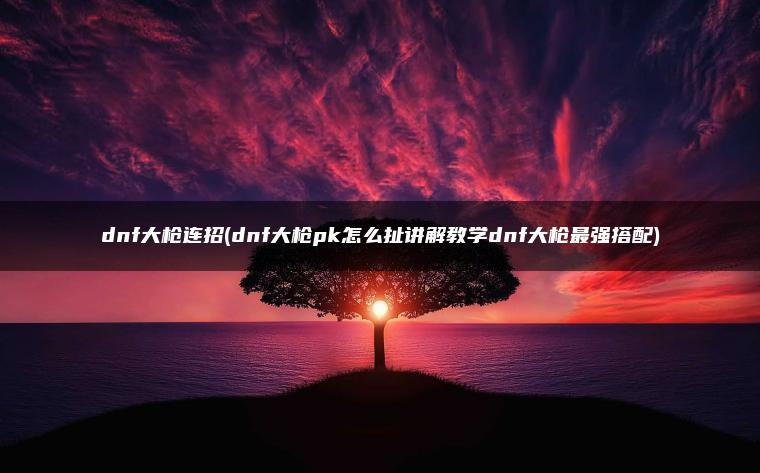 dnf大枪连招(dnf大枪pk怎么扯讲解教学dnf大枪最强搭配) dnf大枪连招(dnf大枪pk怎么扯讲解教学dnf大枪最强搭配)