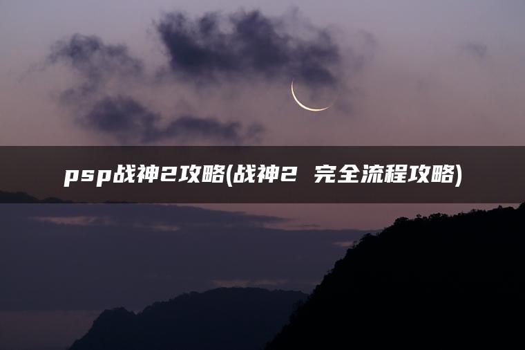 psp战神2攻略(战神2 完全流程攻略) psp战神2攻略(战神2 完全流程攻略)