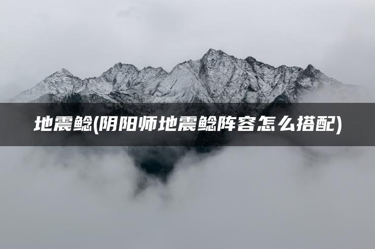 地震鲶(阴阳师地震鲶阵容怎么搭配) 地震鲶(阴阳师地震鲶阵容怎么搭配)