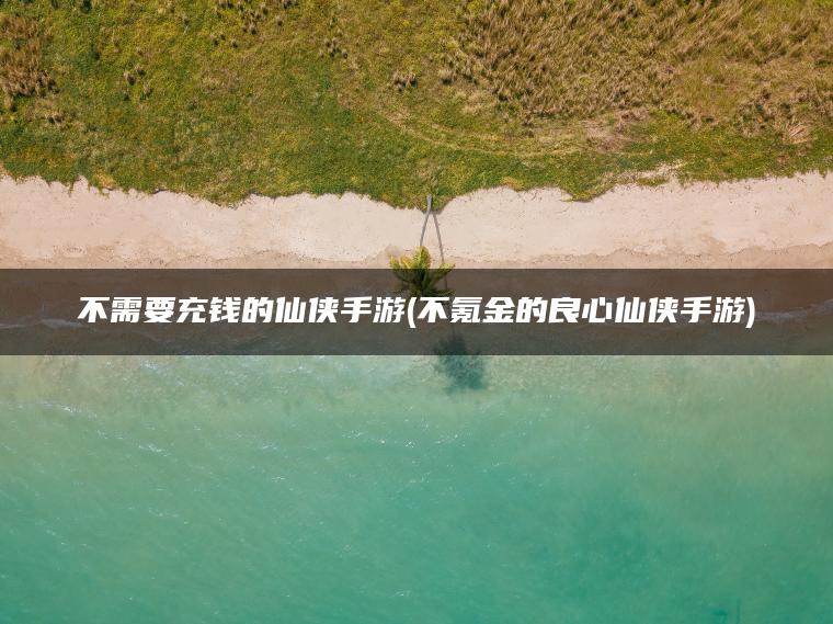 不需要充钱的仙侠手游(不氪金的良心仙侠手游) 不需要充钱的仙侠手游(不氪金的良心仙侠手游)