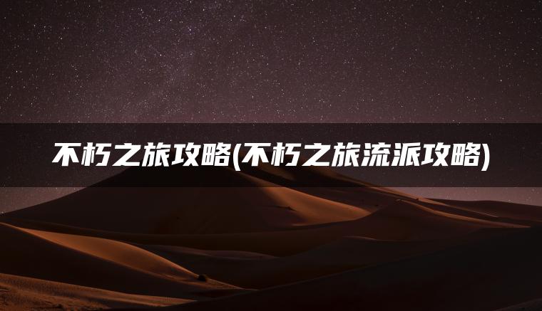 不朽之旅攻略(不朽之旅流派攻略) 不朽之旅攻略(不朽之旅流派攻略)