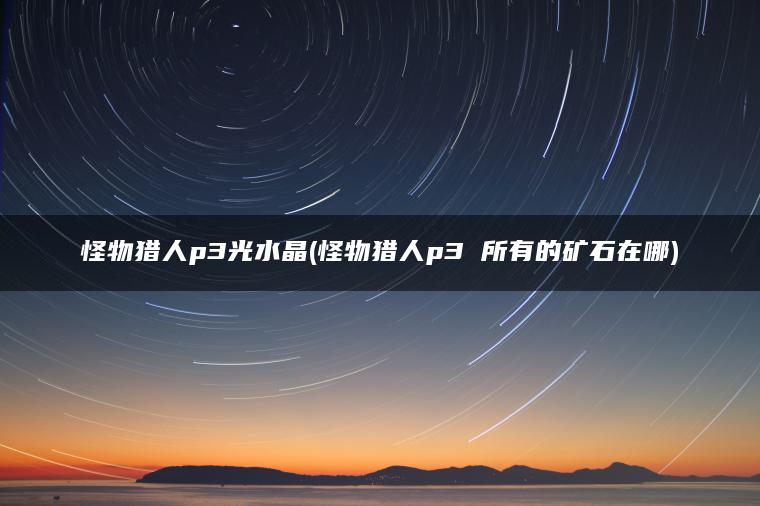 怪物猎人p3光水晶(怪物猎人p3 所有的矿石在哪) 怪物猎人p3光水晶(怪物猎人p3 所有的矿石在哪)