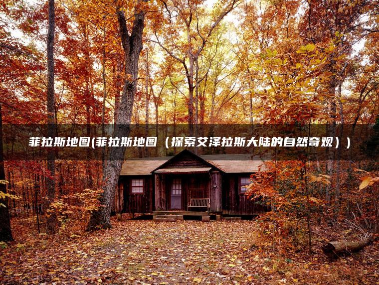 菲拉斯地图(菲拉斯地图(探索艾泽拉斯大陆的自然奇观)) 菲拉斯地图(菲拉斯地图(探索艾泽拉斯大陆的自然奇观))