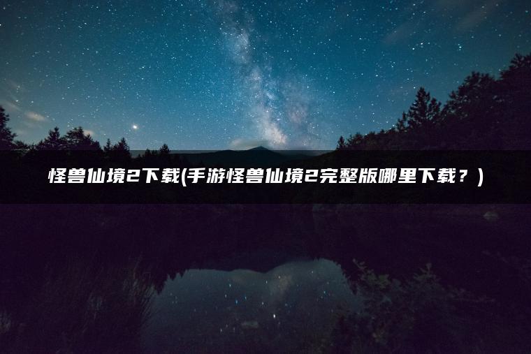 怪兽仙境2下载(手游怪兽仙境2完整版哪里下载?) 怪兽仙境2下载(手游怪兽仙境2完整版哪里下载?)