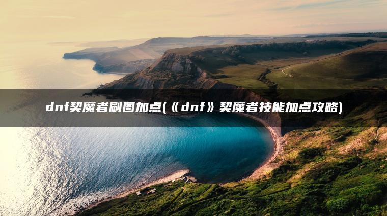 dnf契魔者刷图加点(《dnf》契魔者技能加点攻略) dnf契魔者刷图加点(《dnf》契魔者技能加点攻略)