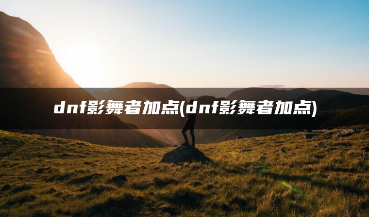dnf影舞者加点(dnf影舞者加点)