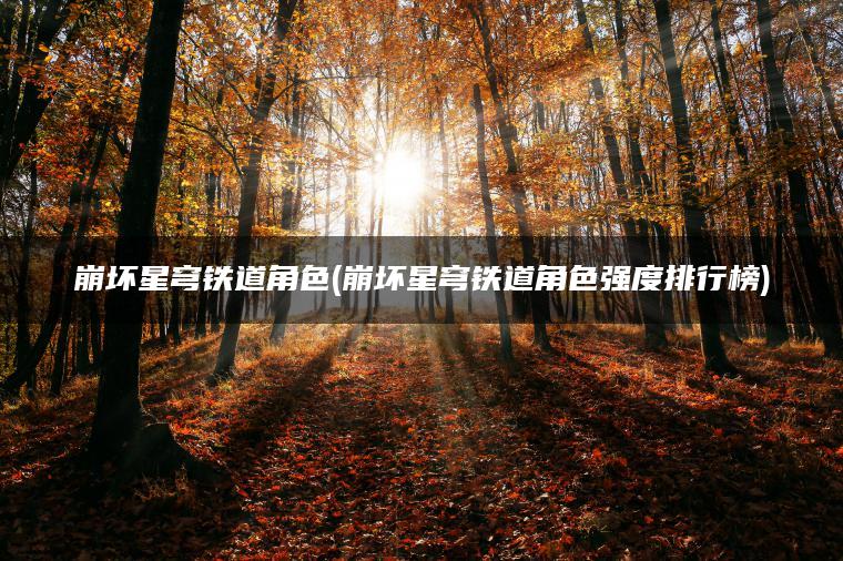 崩坏星穹铁道角色(崩坏星穹铁道角色强度排行榜)