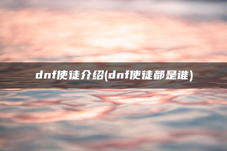 dnf使徒介绍(dnf使徒都是谁) dnf使徒介绍(dnf使徒都是谁)