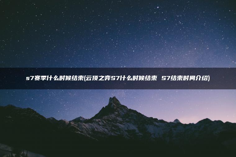 s7赛季什么时候结束(云顶之弈S7什么时候结束 S7结束时间介绍) s7赛季什么时候结束(云顶之弈S7什么时候结束 S7结束时间介绍)