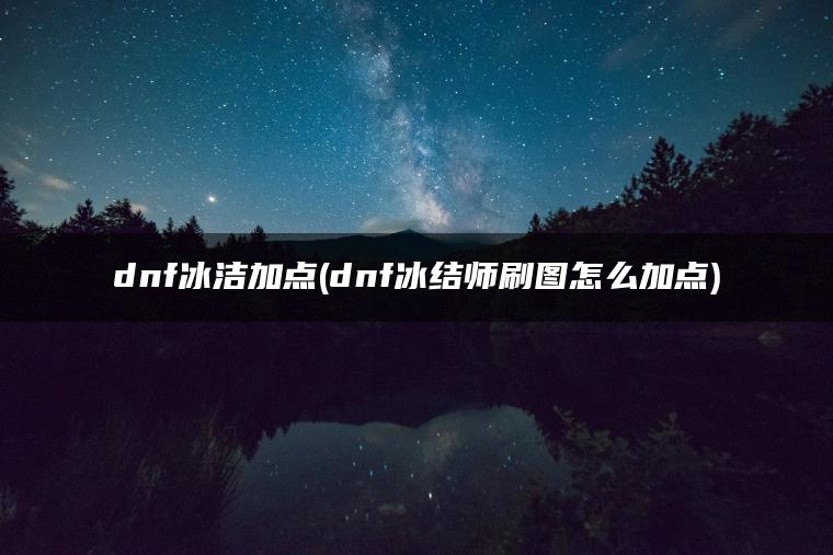 dnf冰洁加点(dnf冰结师刷图怎么加点) dnf冰洁加点(dnf冰结师刷图怎么加点)