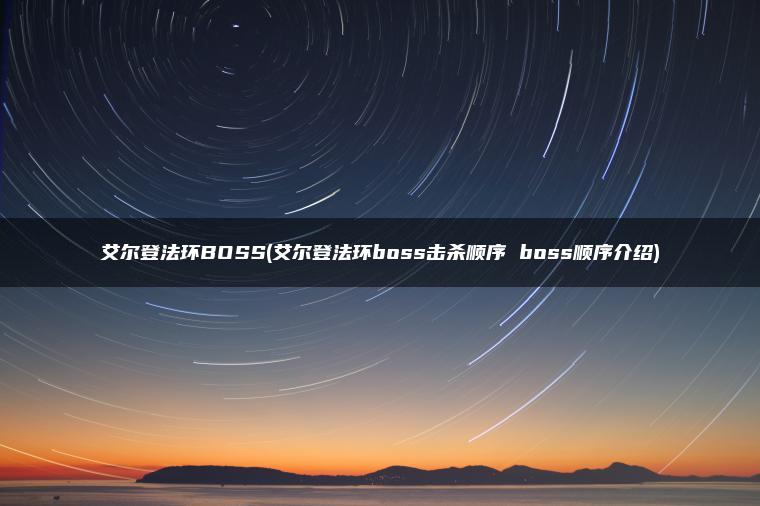 艾尔登法环BOSS(艾尔登法环boss击杀顺序 boss顺序介绍) 艾尔登法环BOSS(艾尔登法环boss击杀顺序 boss顺序介绍)