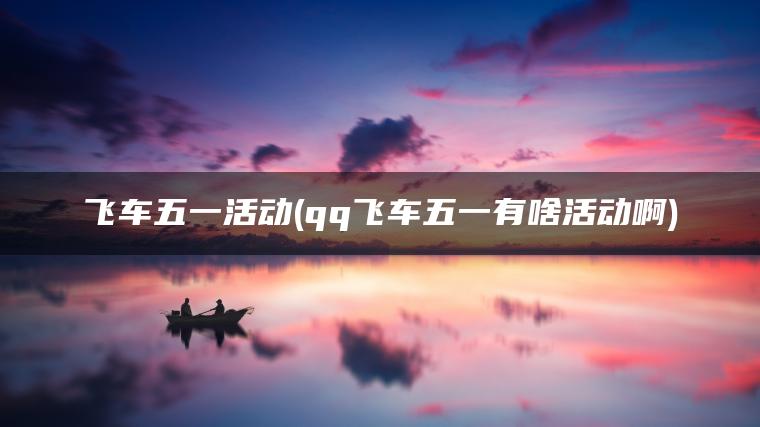 飞车五一活动(qq飞车五一有啥活动啊) 飞车五一活动(qq飞车五一有啥活动啊)