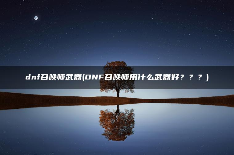 dnf召唤师武器(DNF召唤师用什么武器好？？？)