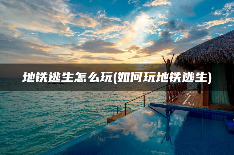 地铁逃生怎么玩(如何玩地铁逃生)