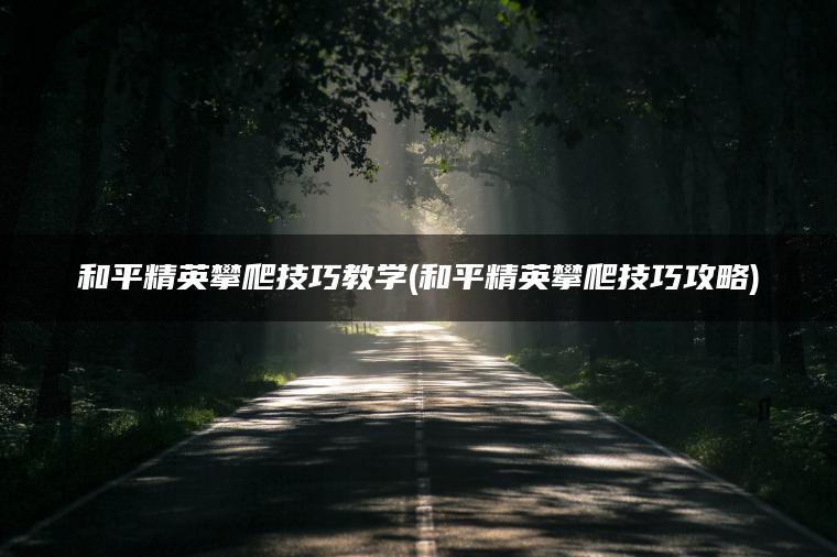 和平精英攀爬技巧教学(和平精英攀爬技巧攻略) 和平精英攀爬技巧教学(和平精英攀爬技巧攻略)