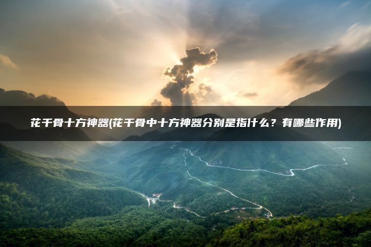 花千骨十方神器(花千骨中十方神器分别是指什么?有哪些作用) 花千骨十方神器(花千骨中十方神器分别是指什么?有哪些作用)