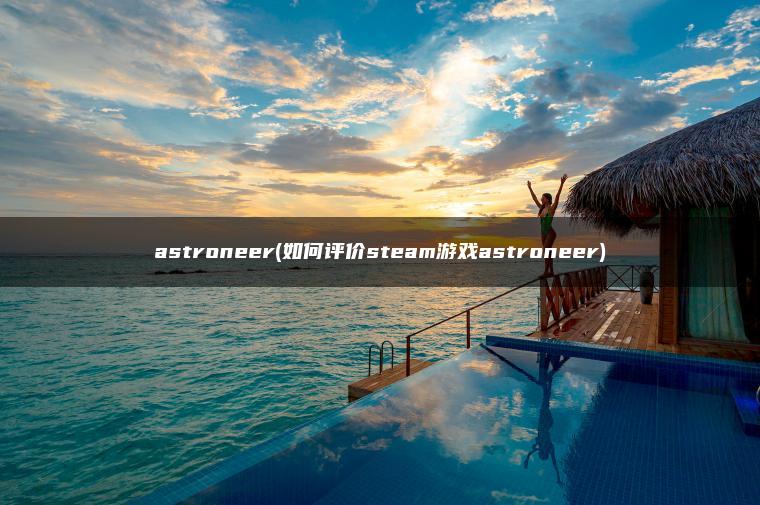 astroneer(如何评价steam游戏astroneer) astroneer(如何评价steam游戏astroneer)