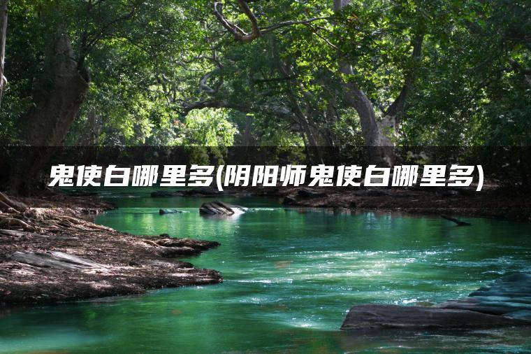 鬼使白哪里多(阴阳师鬼使白哪里多) 鬼使白哪里多(阴阳师鬼使白哪里多)