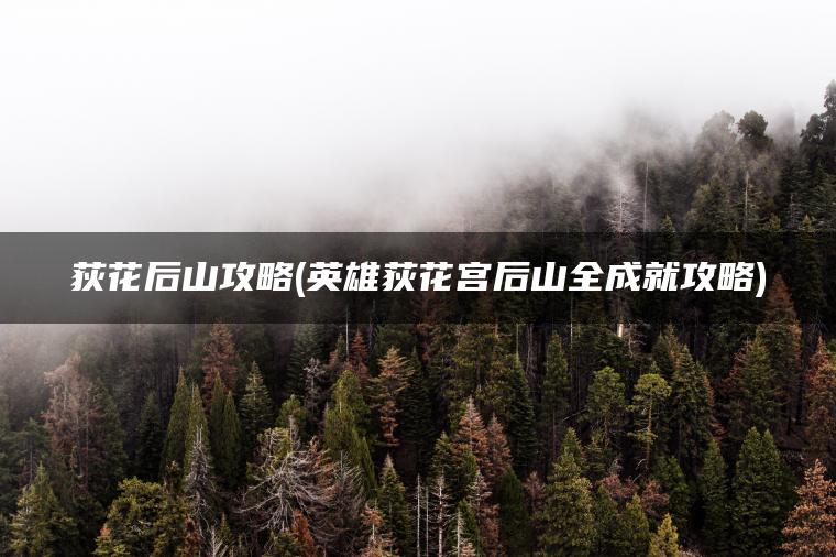 荻花后山攻略(英雄荻花宫后山全成就攻略) 荻花后山攻略(英雄荻花宫后山全成就攻略)