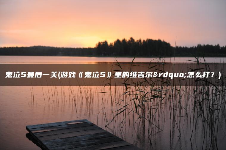 鬼泣5最后一关(游戏《鬼泣5》里的维吉尔”怎么打?) 鬼泣5最后一关(游戏《鬼泣5》里的维吉尔”怎么打?)