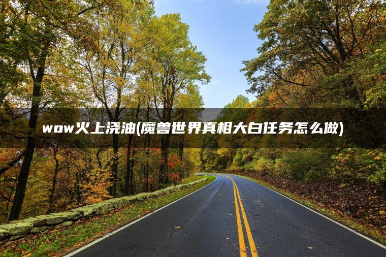 wow火上浇油(魔兽世界真相大白任务怎么做) wow火上浇油(魔兽世界真相大白任务怎么做)