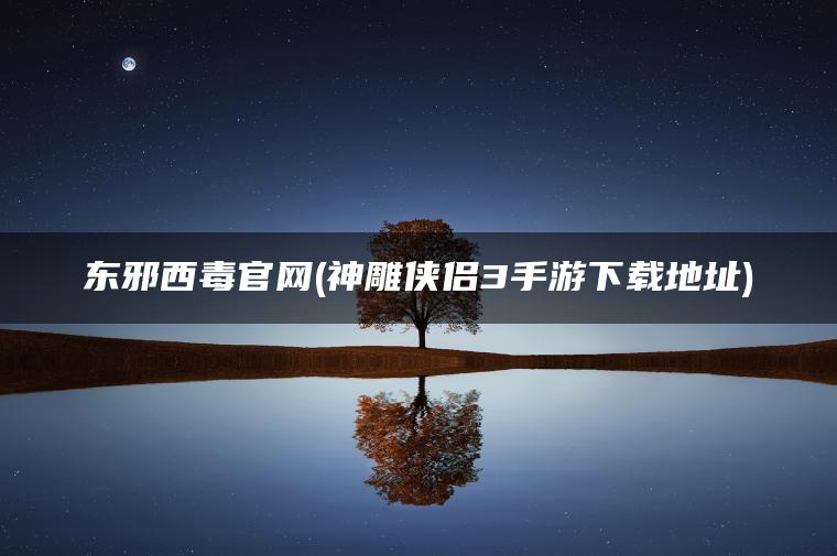 东邪西毒官网(神雕侠侣3手游下载地址) 东邪西毒官网(神雕侠侣3手游下载地址)
