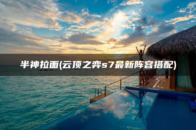 半神拉面(云顶之弈s7最新阵容搭配) 半神拉面(云顶之弈s7最新阵容搭配)