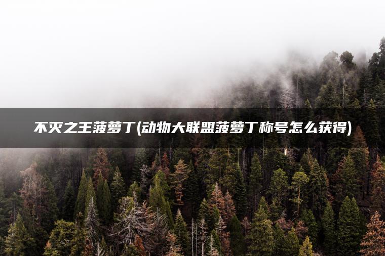 不灭之王菠萝丁(动物大联盟菠萝丁称号怎么获得) 不灭之王菠萝丁(动物大联盟菠萝丁称号怎么获得)