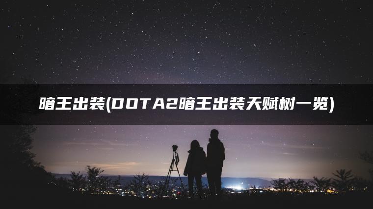 暗王出装(DOTA2暗王出装天赋树一览) 暗王出装(DOTA2暗王出装天赋树一览)