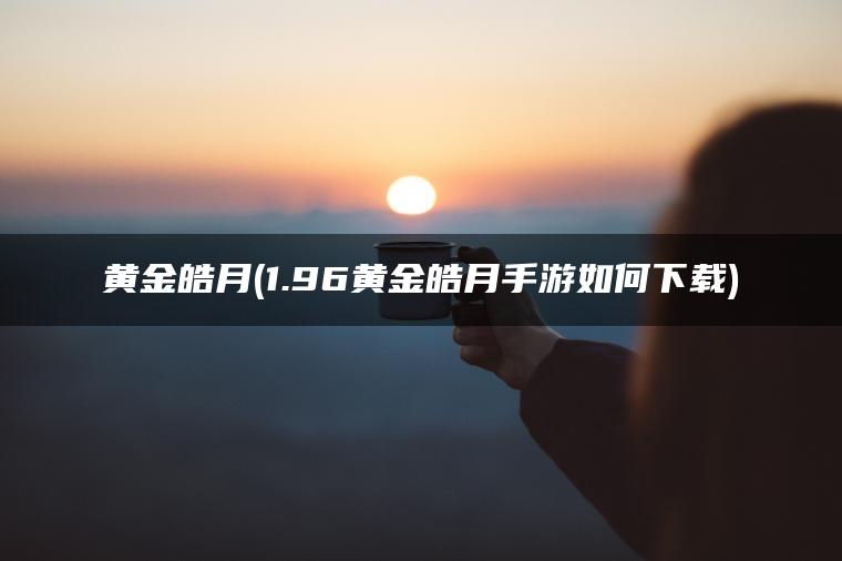 黄金皓月(1.96黄金皓月手游如何下载) 黄金皓月(1.96黄金皓月手游如何下载)