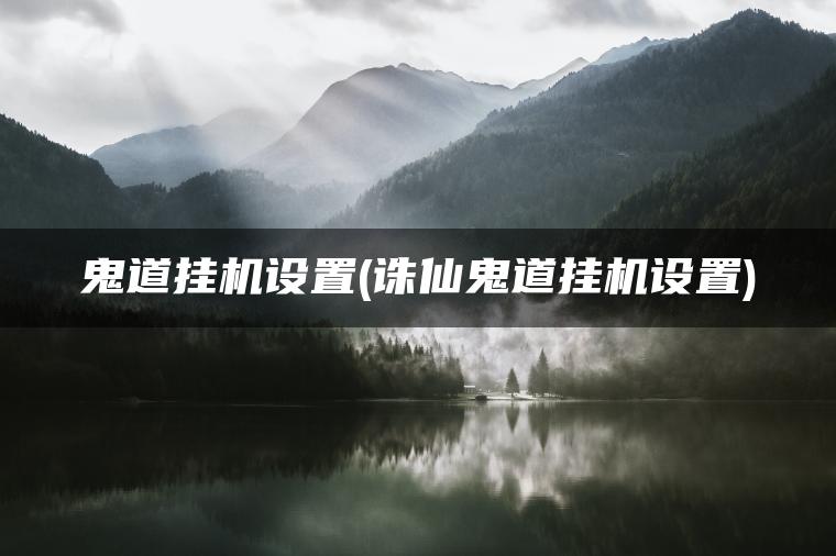 鬼道挂机设置(诛仙鬼道挂机设置) 鬼道挂机设置(诛仙鬼道挂机设置)