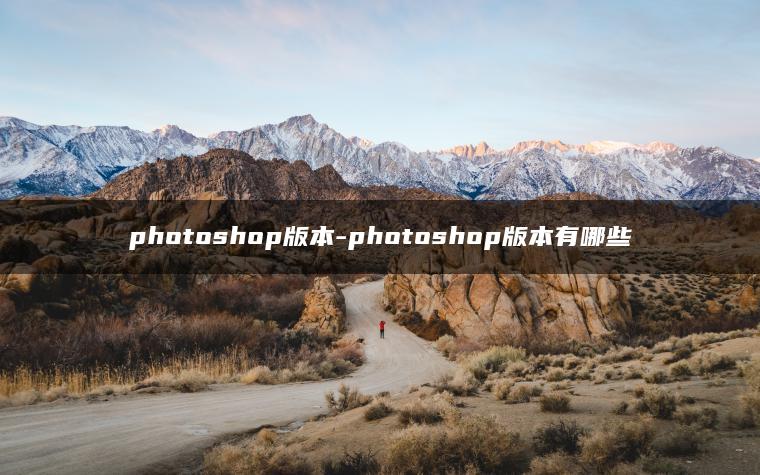 photoshop版本-photoshop版本有哪些 photoshop版本-photoshop版本有哪些