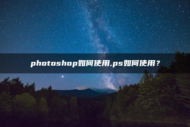 photoshop如何使用,ps如何使用？