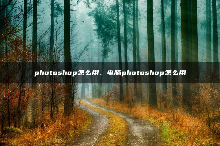 photoshop怎么用、电脑photoshop怎么用 photoshop怎么用、电脑photoshop怎么用
