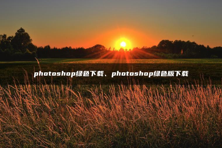 photoshop绿色下载、photoshop绿色版下载 photoshop绿色下载、photoshop绿色版下载