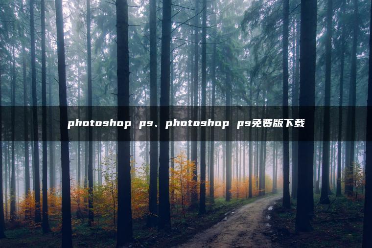 photoshop ps、photoshop ps免费版下载 photoshop ps、photoshop ps免费版下载