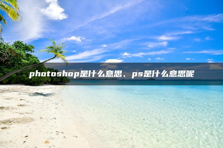 photoshop是什么意思、ps是什么意思呢 photoshop是什么意思、ps是什么意思呢