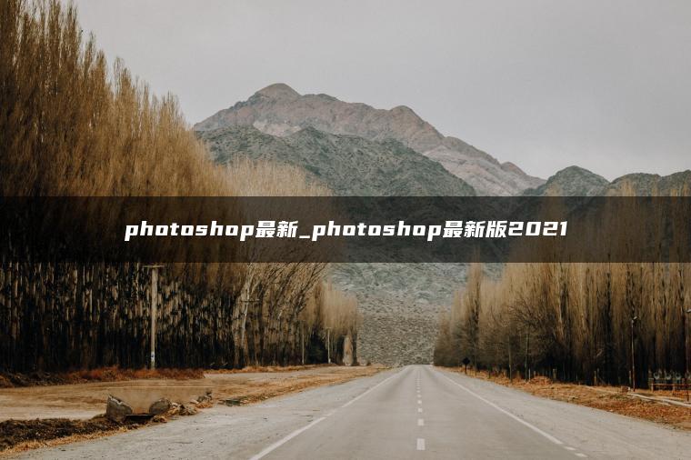 photoshop最新_photoshop最新版2021 photoshop最新_photoshop最新版2021