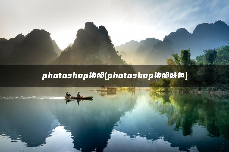photoshop换脸(photoshop换脸肤色) photoshop换脸(photoshop换脸肤色)