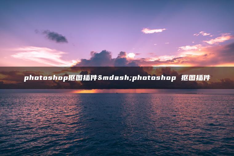 photoshop抠图插件—photoshop 抠图插件 photoshop抠图插件—photoshop 抠图插件