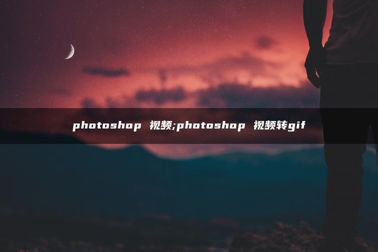 photoshop 视频;photoshop 视频转gif photoshop 视频;photoshop 视频转gif