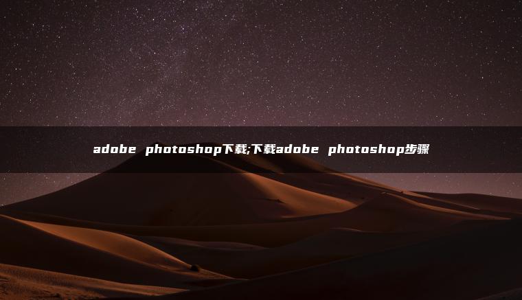 adobe photoshop下载;下载adobe photoshop步骤 adobe photoshop下载;下载adobe photoshop步骤