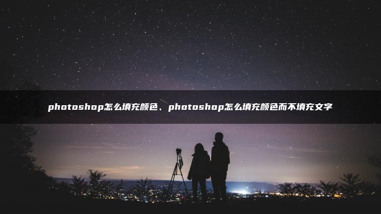 photoshop怎么填充颜色、photoshop怎么填充颜色而不填充文字 photoshop怎么填充颜色、photoshop怎么填充颜色而不填充文字